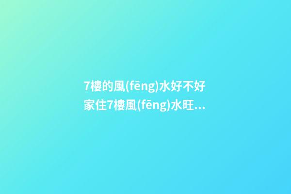 7樓的風(fēng)水好不好 家住7樓風(fēng)水旺嗎
